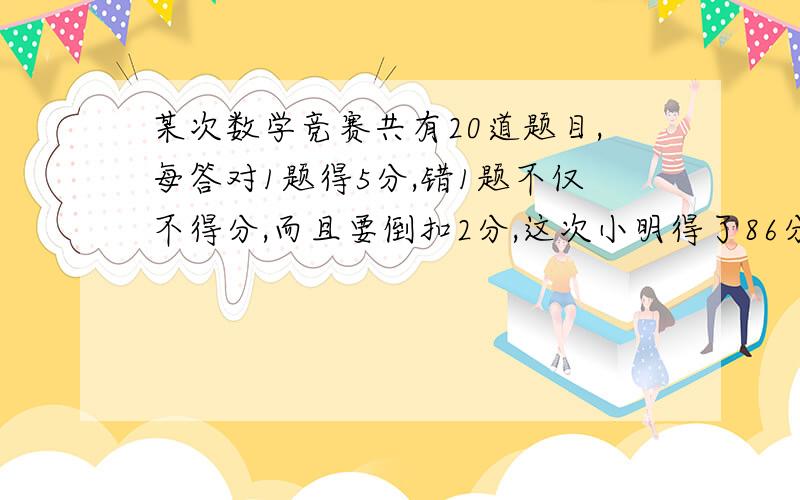 某次数学竞赛共有20道题目,每答对1题得5分,错1题不仅不得分,而且要倒扣2分,这次小明得了86分,问他答对了几道题?