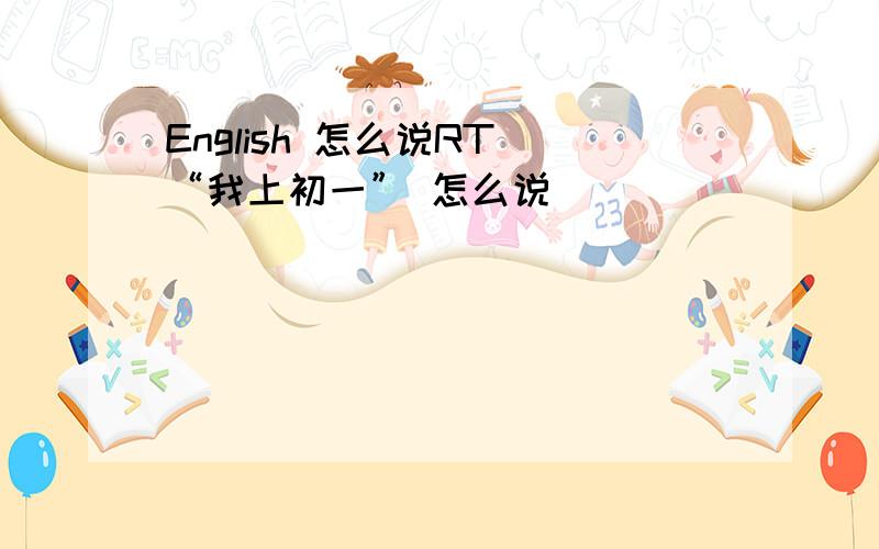 English 怎么说RT “我上初一” 怎么说