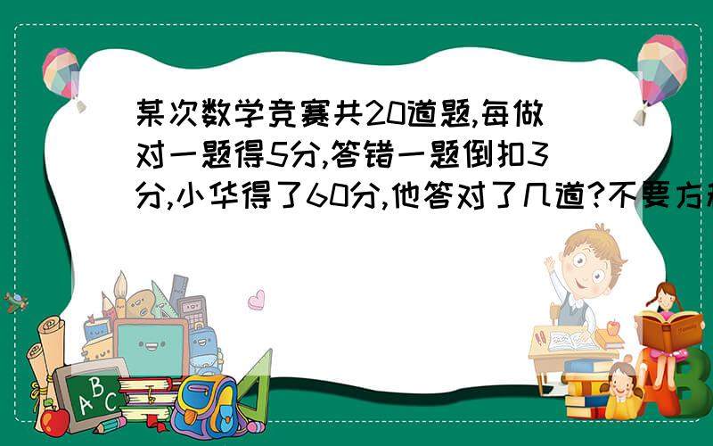 某次数学竞赛共20道题,每做对一题得5分,答错一题倒扣3分,小华得了60分,他答对了几道?不要方程,要假设.跟“鸡兔同笼”那样的算式