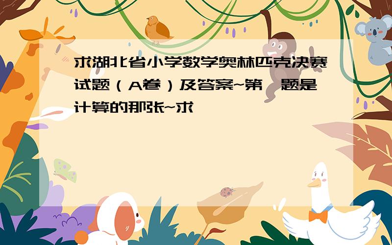 求湖北省小学数学奥林匹克决赛试题（A卷）及答案~第一题是计算的那张~求,