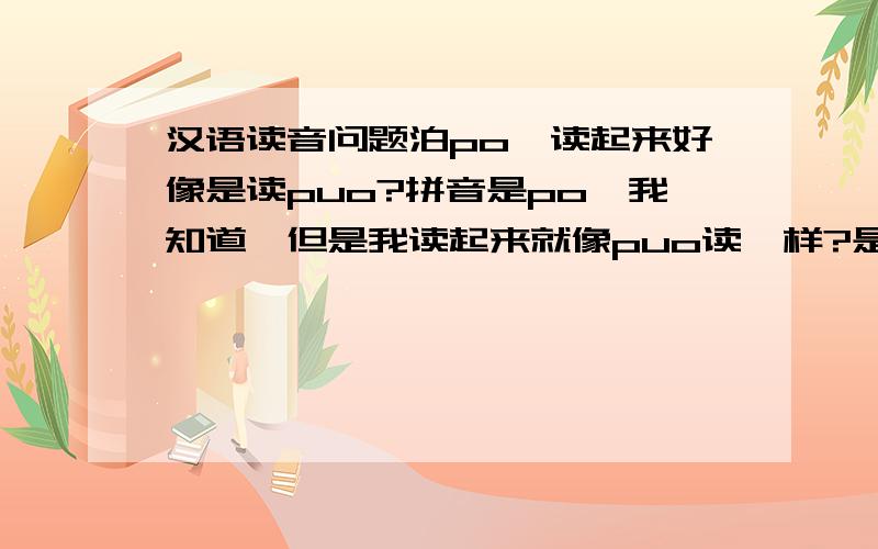 汉语读音问题泊po,读起来好像是读puo?拼音是po,我知道,但是我读起来就像puo读一样?是怎样读的?