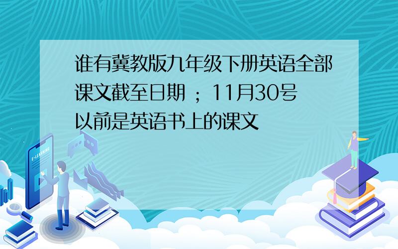 谁有冀教版九年级下册英语全部课文截至日期 ；11月30号以前是英语书上的课文