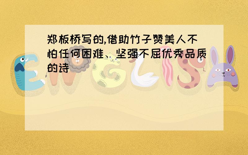 郑板桥写的,借助竹子赞美人不怕任何困难、坚强不屈优秀品质的诗