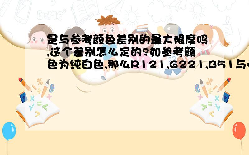 是与参考颜色差别的最大限度吗,这个差别怎么定的?如参考颜色为纯白色,那么R121,G221,B51与参考色的差是多少?