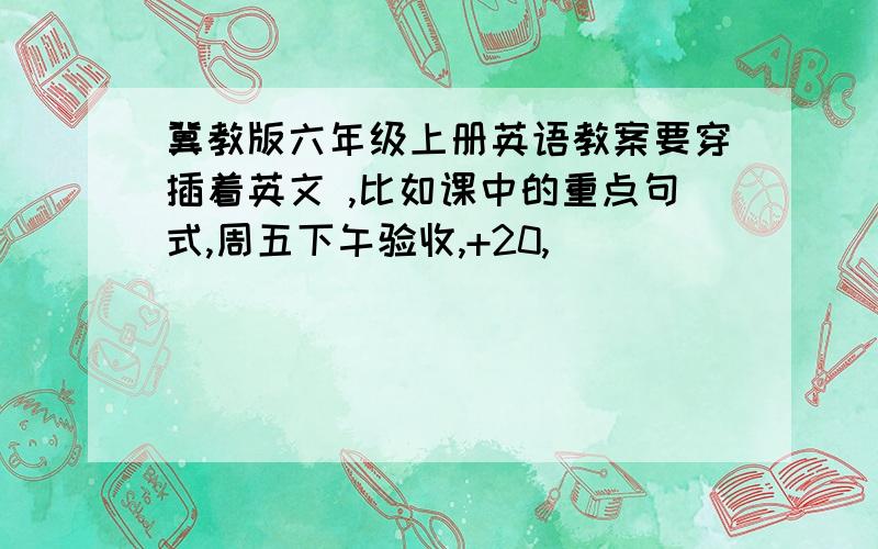 冀教版六年级上册英语教案要穿插着英文 ,比如课中的重点句式,周五下午验收,+20,