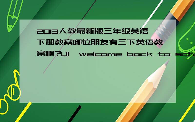 2013人教最新版三年级英语下册教案哪位朋友有三下英语教案啊?U1  welcome back to schoolU2  my familyU3  At the zoo说明：该版本课本是没有字母教学的,现在在百度文库里的教案都是有字母教学的旧版