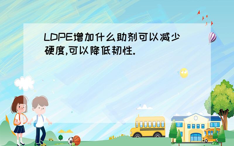 LDPE增加什么助剂可以减少硬度,可以降低韧性.