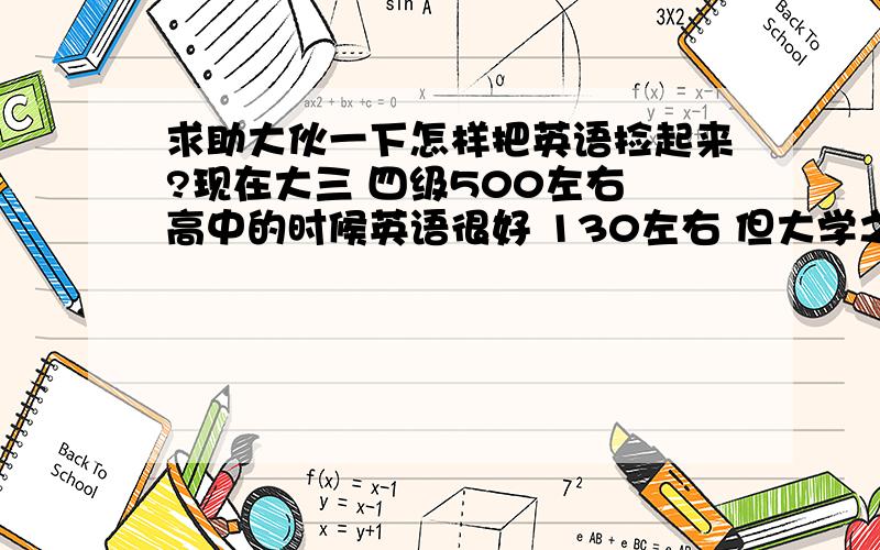 求助大伙一下怎样把英语捡起来?现在大三 四级500左右 高中的时候英语很好 130左右 但大学之后再也没学过之前一直都是吃老底 ,但是以后可能要考雅思 想重新捡起来但不知从何下手 根本不