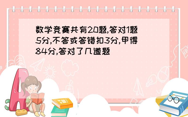 数学竞赛共有20题,答对1题5分,不答或答错扣3分,甲得84分,答对了几道题