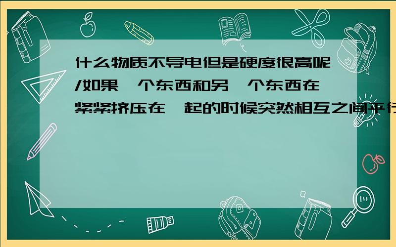 什么物质不导电但是硬度很高呢/如果一个东西和另一个东西在紧紧挤压在一起的时候突然相互之间平行移动像是发动机里面的那种摩擦要经受住这样的摩擦力物质需要什么样的特性只是硬度