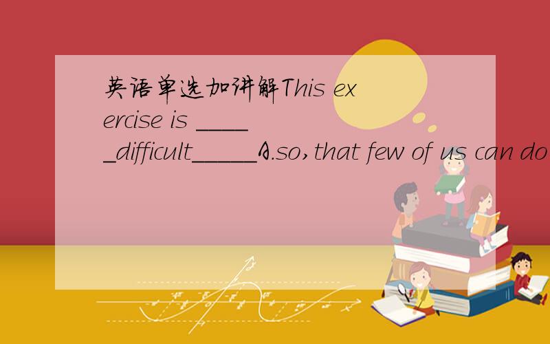 英语单选加讲解This exercise is _____difficult_____A.so,that few of us can do B.so,that few of us can do itC.,too for anyone of us to do itB和C是都对吗too和for之间有逗号，不好意思啊，我忘记了