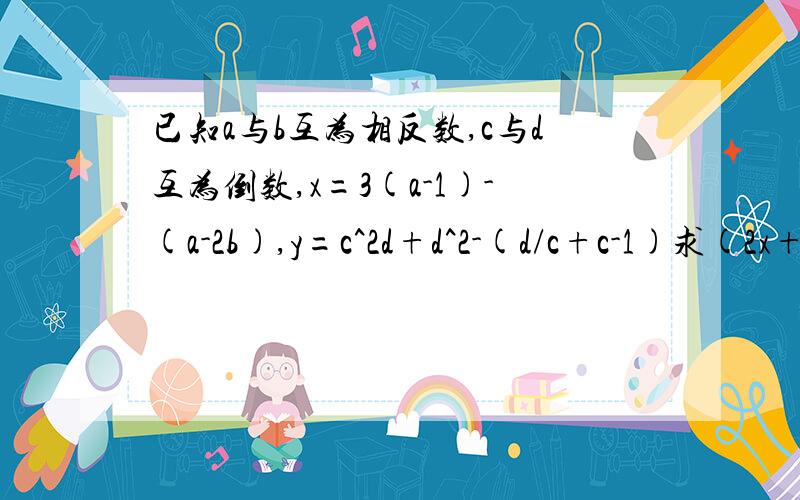 已知a与b互为相反数,c与d互为倒数,x=3(a-1)-(a-2b),y=c^2d+d^2-(d/c+c-1)求(2x+y/3)-(3x-2y/6)的值