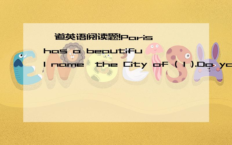 一道英语阅读题!Paris has a beautiful name,the City of ( 1 ).Do you konw ( 2 ) it means?Many beautiful buildings are lighted at( 3 ).The streets are very ( 4 ).When you ( 5 ) in Paris,you must not turn ( 6 ) your headlights even after dark.Pari