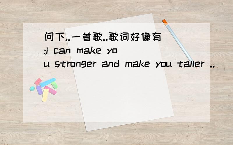 问下..一首歌..歌词好像有:i can make you stronger and make you taller ..