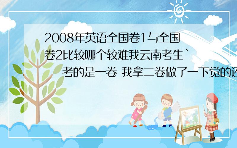 2008年英语全国卷1与全国卷2比较哪个较难我云南考生`    考的是一卷 我拿二卷做了一下觉的还是难,没做过1卷不知道是否要简单些?