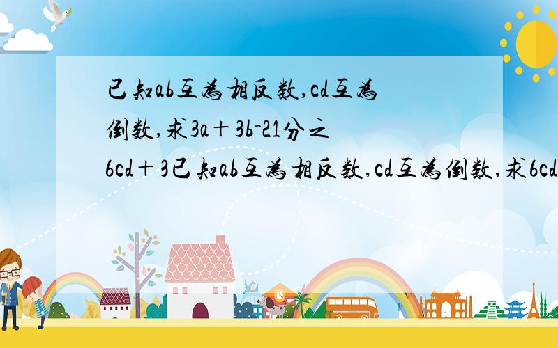 已知ab互为相反数,cd互为倒数,求3a＋3b－21分之6cd＋3已知ab互为相反数,cd互为倒数,求6cd＋3分之3a＋3b－21