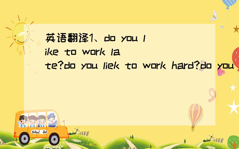 英语翻译1、do you like to work late?do you liek to work hard?do you like to meet people?if your answer is 