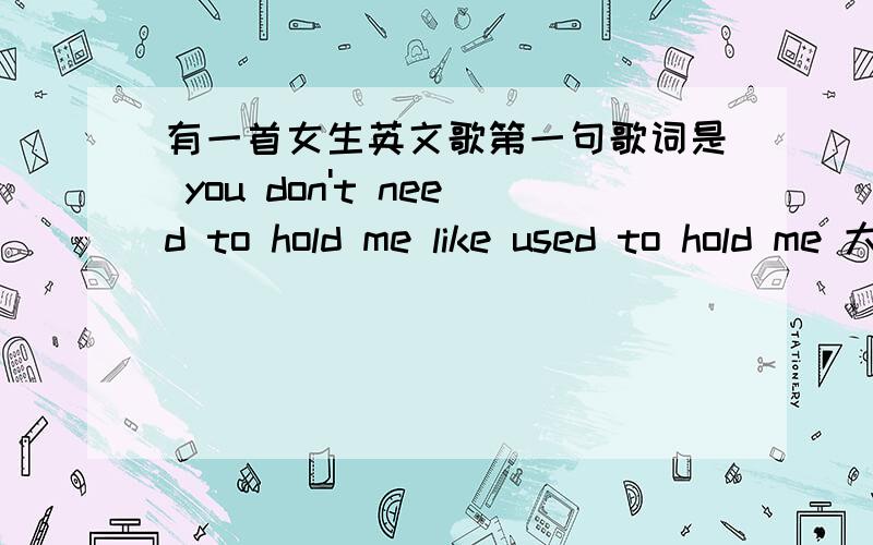 有一首女生英文歌第一句歌词是 you don't need to hold me like used to hold me 大概这个内容吧.i tell my heart give my all,什么love me or leave me 好像还有这么一句songtaste里搜到的不是到什么歌名