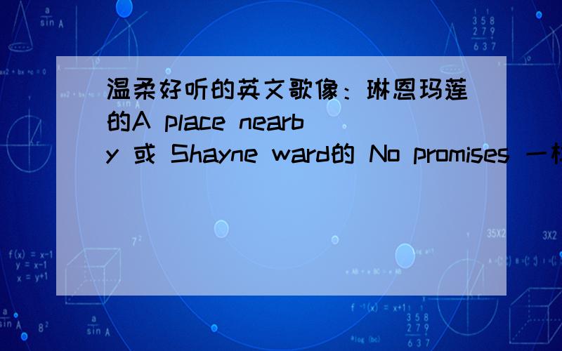 温柔好听的英文歌像：琳恩玛莲的A place nearby 或 Shayne ward的 No promises 一样的前面的七个答案我都不是很满意