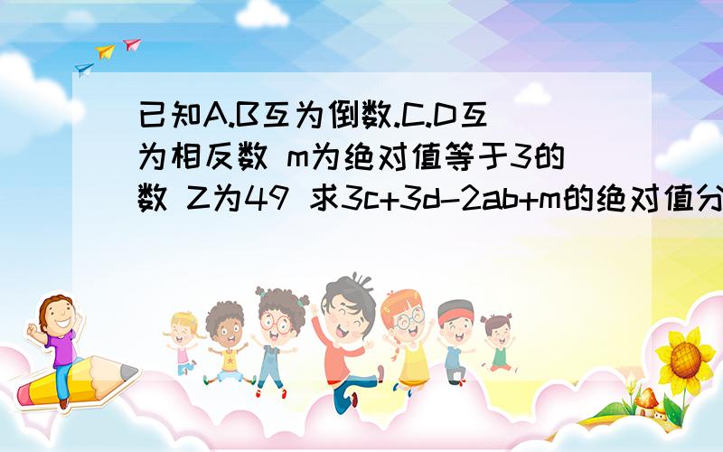 已知A.B互为倒数.C.D互为相反数 m为绝对值等于3的数 Z为49 求3c+3d-2ab+m的绝对值分之Z的值