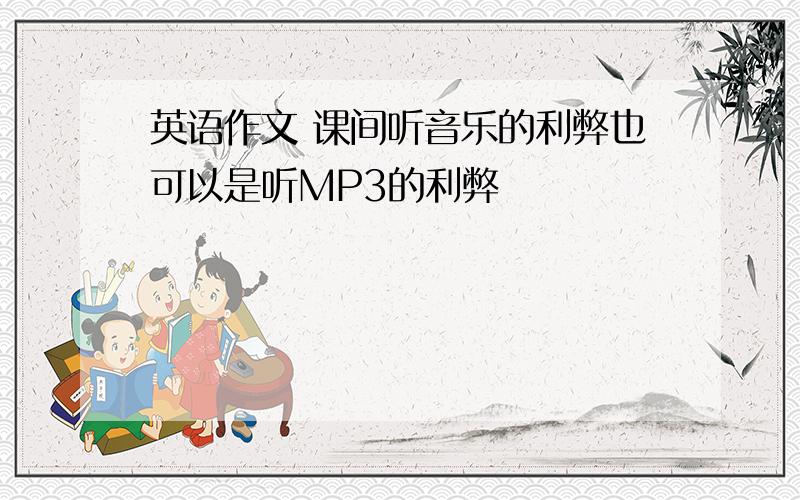 英语作文 课间听音乐的利弊也可以是听MP3的利弊