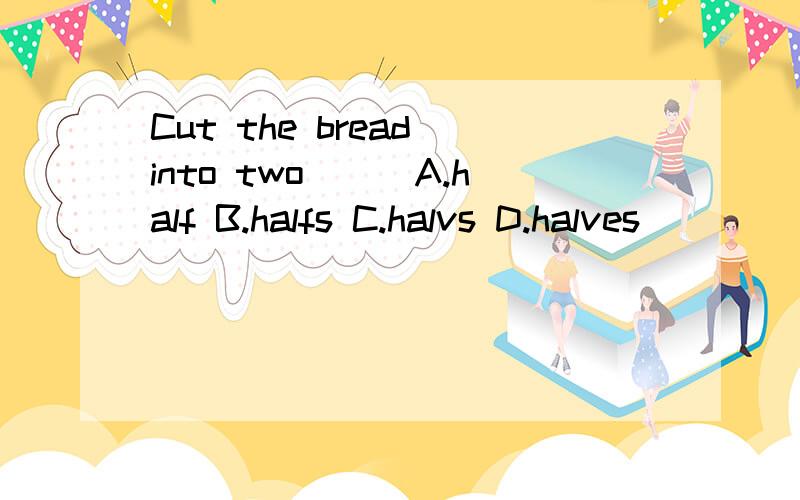 Cut the bread into two___A.half B.halfs C.halvs D.halves