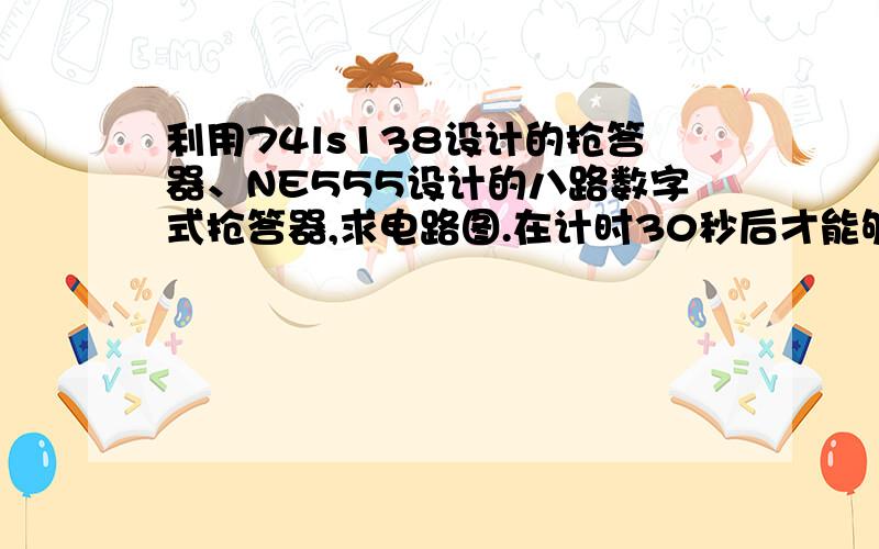 利用74ls138设计的抢答器、NE555设计的八路数字式抢答器,求电路图.在计时30秒后才能够答题.