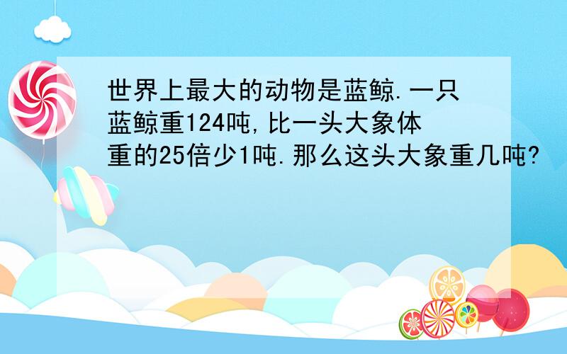 世界上最大的动物是蓝鲸.一只蓝鲸重124吨,比一头大象体重的25倍少1吨.那么这头大象重几吨?