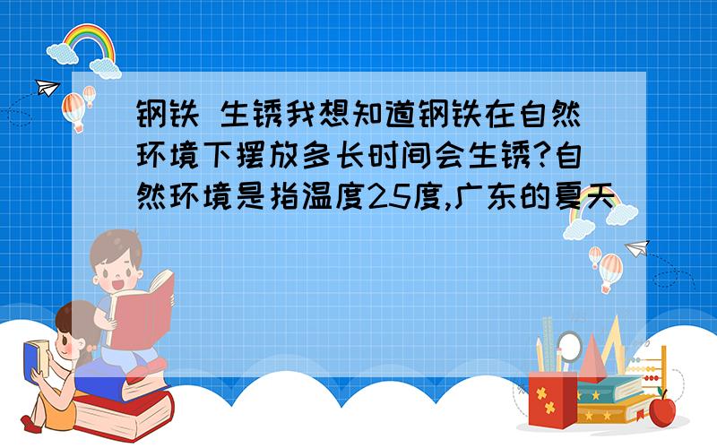 钢铁 生锈我想知道钢铁在自然环境下摆放多长时间会生锈?自然环境是指温度25度,广东的夏天