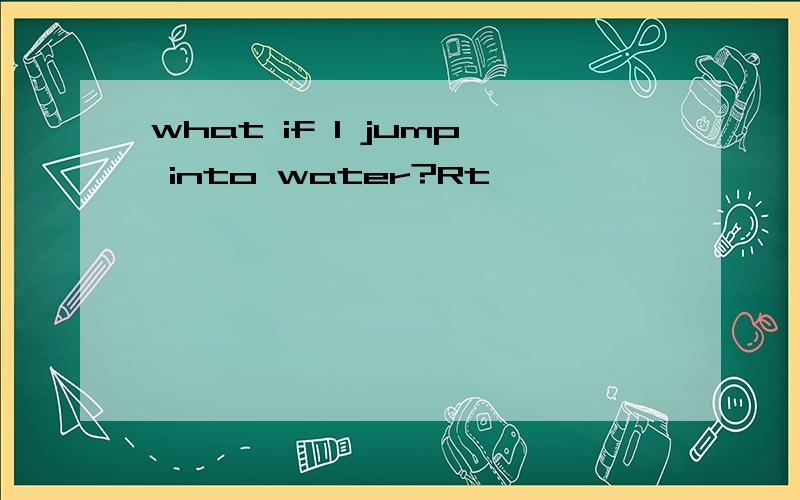 what if I jump into water?Rt