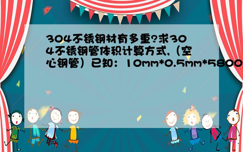 304不锈钢材有多重?求304不锈钢管体积计算方式,（空心钢管）已知：10mm*0.5mm*5800mm（10mm是半径）,请问体积多少?