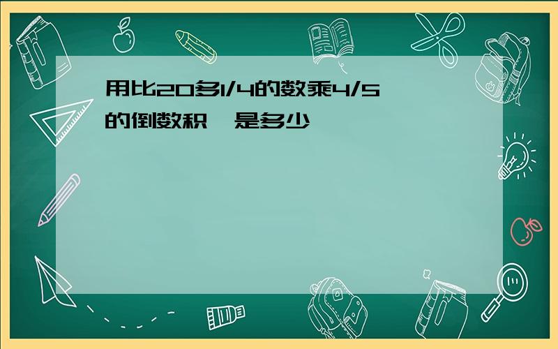 用比20多1/4的数乘4/5的倒数积,是多少