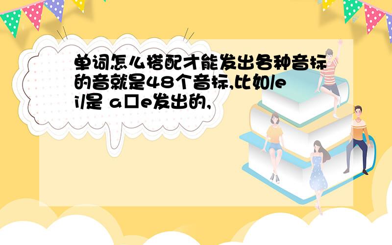 单词怎么搭配才能发出各种音标的音就是48个音标,比如/ei/是 a□e发出的,