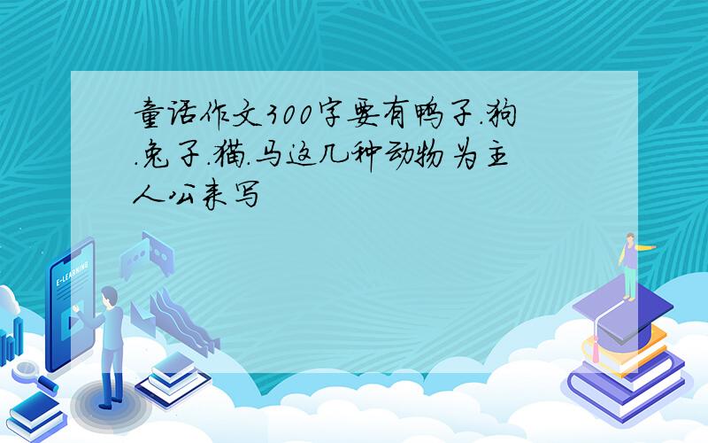 童话作文300字要有鸭子.狗.兔子.猫.马这几种动物为主人公来写