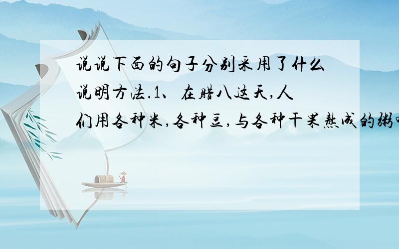 说说下面的句子分别采用了什么说明方法.1、在腊八这天,人们用各种米,各种豆,与各种干果熬成的粥叫腊八粥.（ ）2、腊月二十三过小节,差不多就是过春节的“彩排” （ ）3、菜市场里的蔬