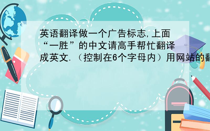 英语翻译做一个广告标志,上面“一胜”的中文请高手帮忙翻译成英文.（控制在6个字母内）用网站的翻译工具就靠边去!如果翻译好了,如何发音的?另外告知下翻译出来后的意思是什么?举例：