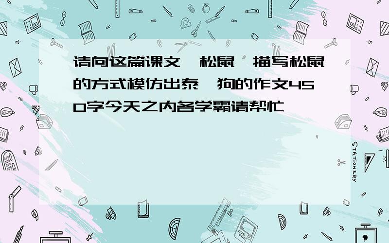 请向这篇课文《松鼠》描写松鼠的方式模仿出泰迪狗的作文450字今天之内各学霸请帮忙