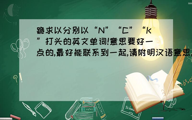 跪求以分别以“N”“C”“K”打头的英文单词!意思要好一点的,最好能联系到一起,请附明汉语意思,