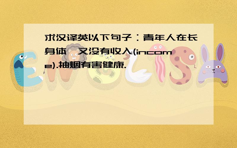 求汉译英以下句子：青年人在长身体,又没有收入(income).抽烟有害健康.