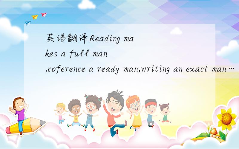 英语翻译Reading makes a full man,coference a ready man,writing an exact man……Histories make men wise,poets nitty,the mathematics suble,natural philosophy deep,moral grave,logic and rhetoric able to content.