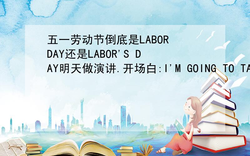 五一劳动节倒底是LABOR DAY还是LABOR'S DAY明天做演讲.开场白:I'M GOING TO TALK ABOUT 五一劳动节后边接的是LABOR DAY还是LABOR'S DAY还是前边要加THE?