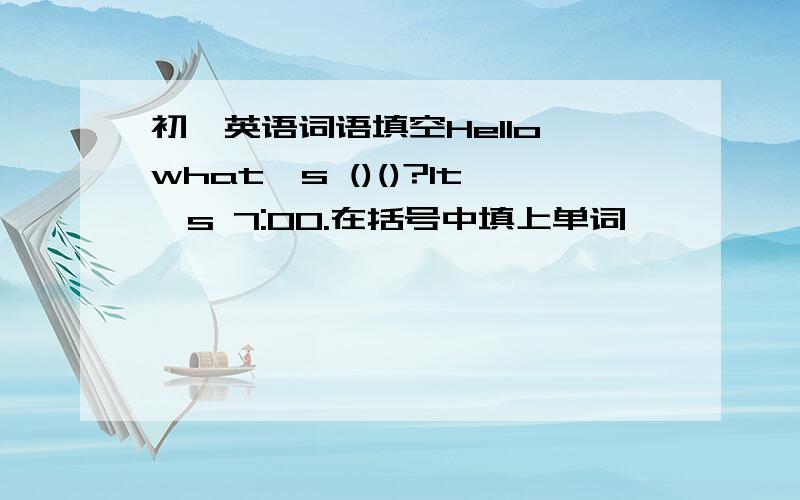 初一英语词语填空Hello,what's ()()?It's 7:00.在括号中填上单词