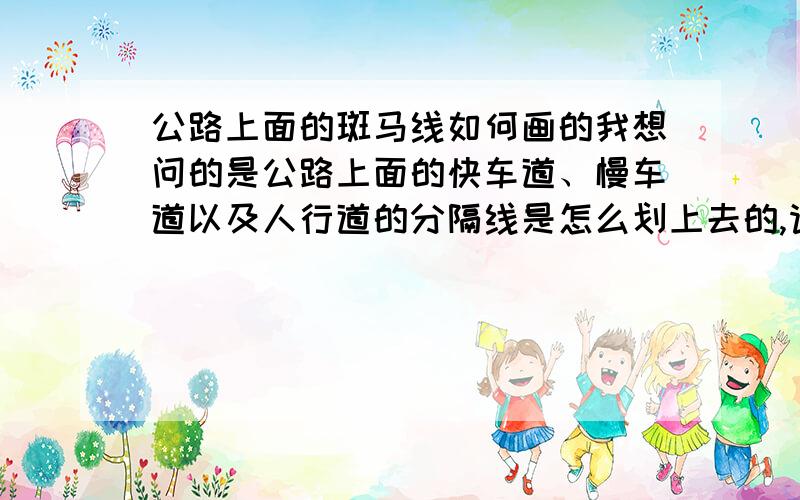 公路上面的斑马线如何画的我想问的是公路上面的快车道、慢车道以及人行道的分隔线是怎么划上去的,请知道的朋友告诉一下,