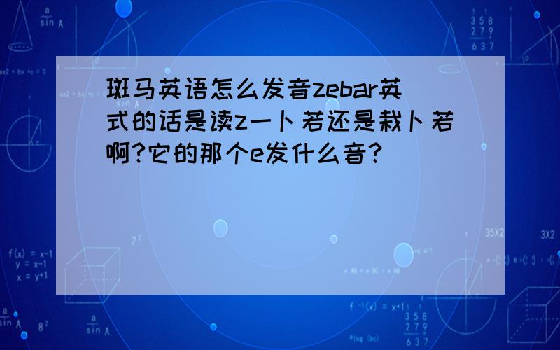 斑马英语怎么发音zebar英式的话是读z一卜若还是栽卜若啊?它的那个e发什么音?