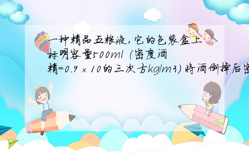 一种精品五粮液,它的包装盒上标明容量500ml （密度酒精=0.9×10的三次方kg/m3） 将酒倒掉后密度变不变