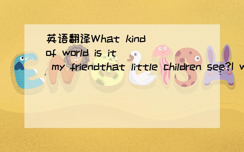 英语翻译What kind of world is it my friendthat little children see?I wonder if they see God firstbecause they just believe?Do they see strength in caring eyeswho watch them as they play -or maybe love through gentle handsthat guide them on their