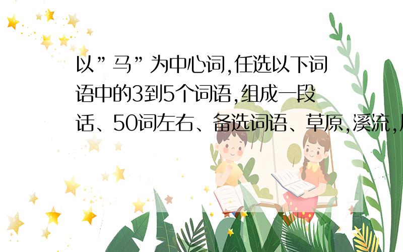 以”马”为中心词,任选以下词语中的3到5个词语,组成一段话、50词左右、备选词语、草原,溪流,风,悠闲,骑士,奔驰,嘶鸣,争先恐后、