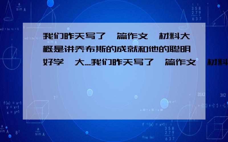 我们昨天写了一篇作文,材料大概是讲乔布斯的成就和他的聪明好学,大...我们昨天写了一篇作文,材料大概是讲乔布斯的成就和他的聪明好学,大智若愚分不开,然后让我们根据材料写作文.我的