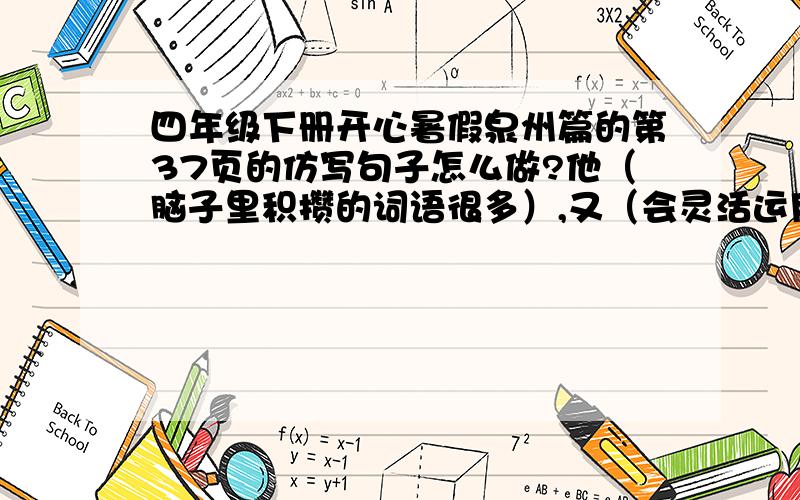 四年级下册开心暑假泉州篇的第37页的仿写句子怎么做?他（脑子里积攒的词语很多）,又（会灵活运用）,因此他（每次作文都写得不错）.他（有一根非常好使的钓鱼竿）,又（懂得钓鱼的诀窍