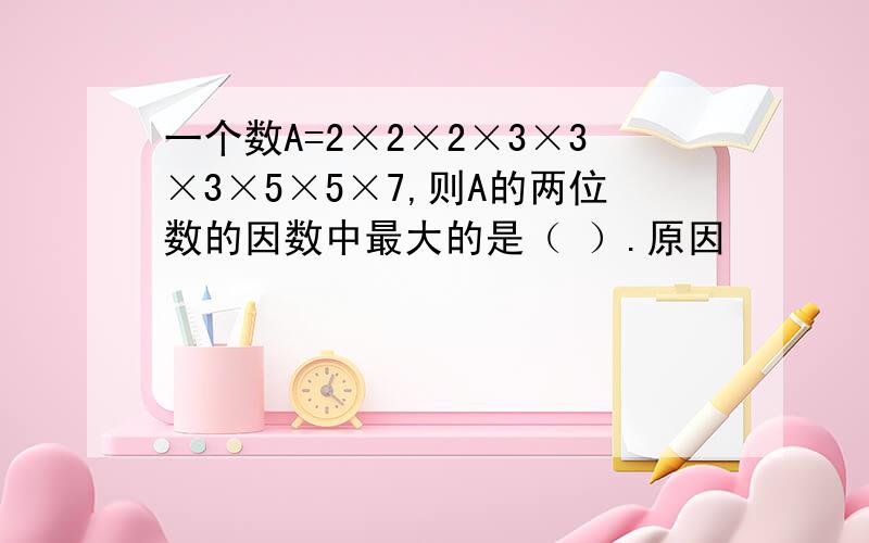 一个数A=2×2×2×3×3×3×5×5×7,则A的两位数的因数中最大的是（ ）.原因